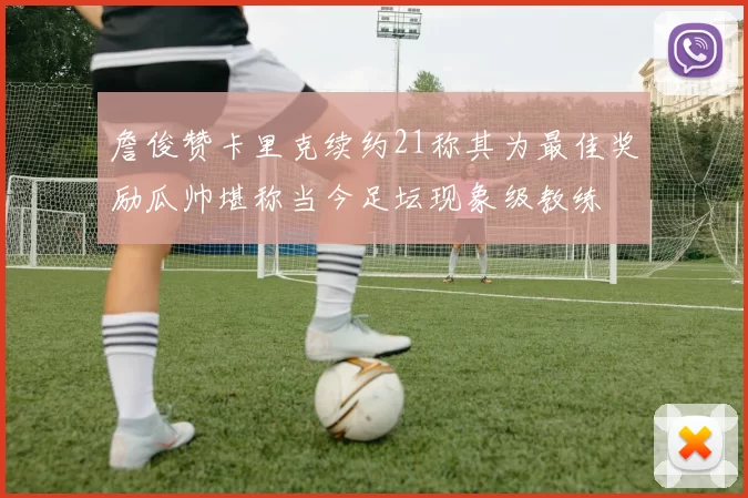 詹俊赞卡里克续约21称其为最佳奖励瓜帅堪称当今足坛现象级教练