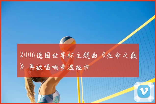 2006德国世界杯主题曲《生命之巅》再被唱响重温经典