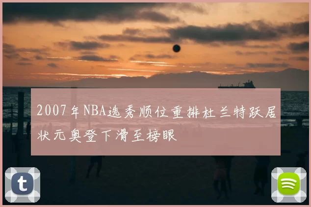 2007年NBA选秀顺位重排杜兰特跃居状元奥登下滑至榜眼