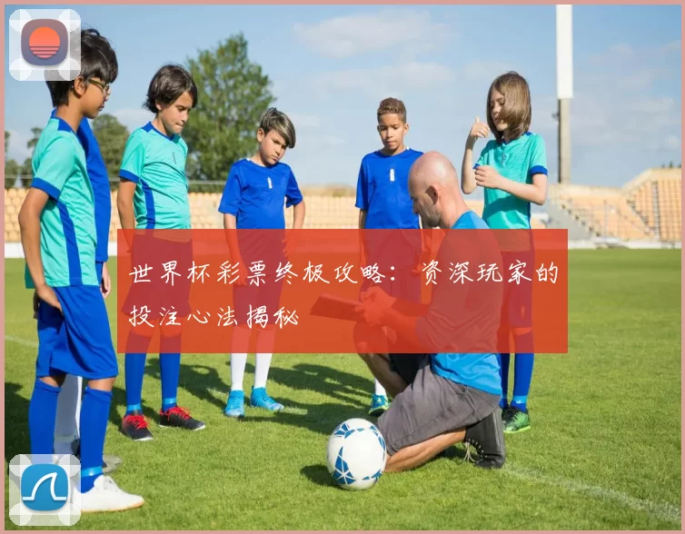 世界杯彩票终极攻略：资深玩家的投注心法揭秘