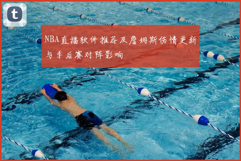 NBA直播软件推荐及詹姆斯伤情更新与季后赛对阵影响