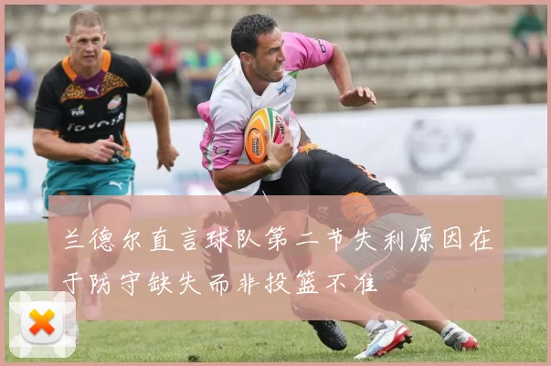 兰德尔直言球队第二节失利原因在于防守缺失而非投篮不准