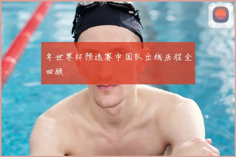 年世界杯预选赛中国队出线历程全回顾
