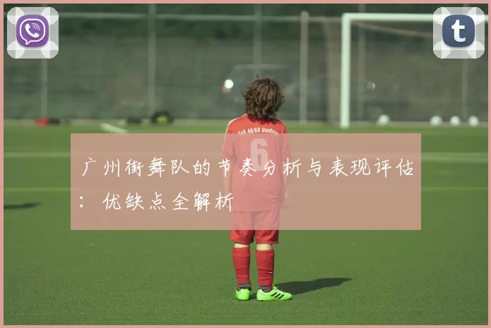 广州街舞队的节奏分析与表现评估：优缺点全解析
