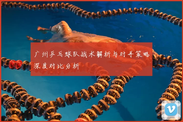 广州乒乓球队战术解析与对手策略深度对比分析