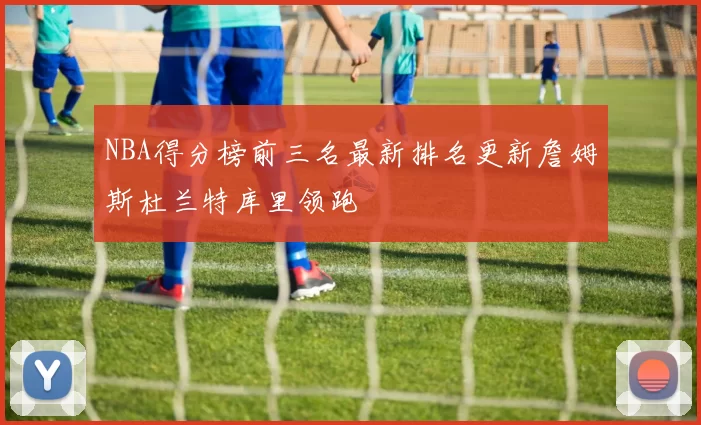 NBA得分榜前三名最新排名更新詹姆斯杜兰特库里领跑