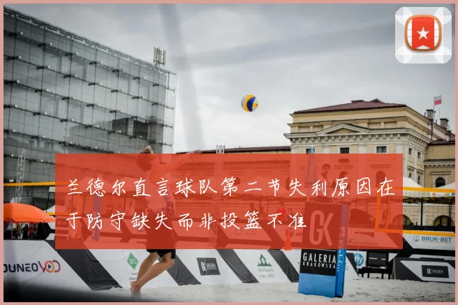兰德尔直言球队第二节失利原因在于防守缺失而非投篮不准