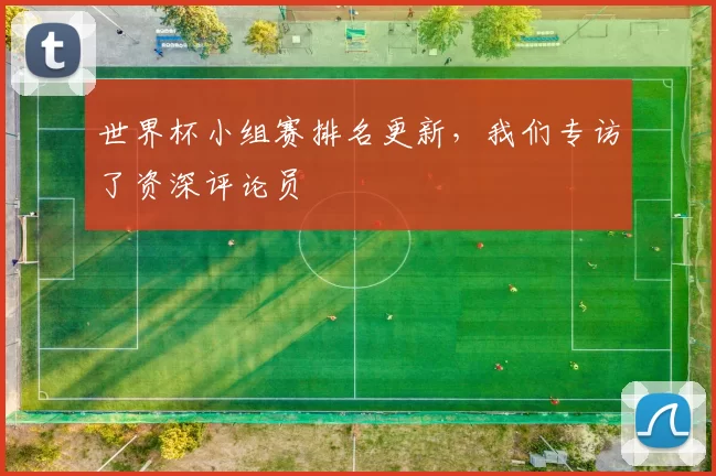 世界杯小组赛排名更新,我们专访了资深评论员