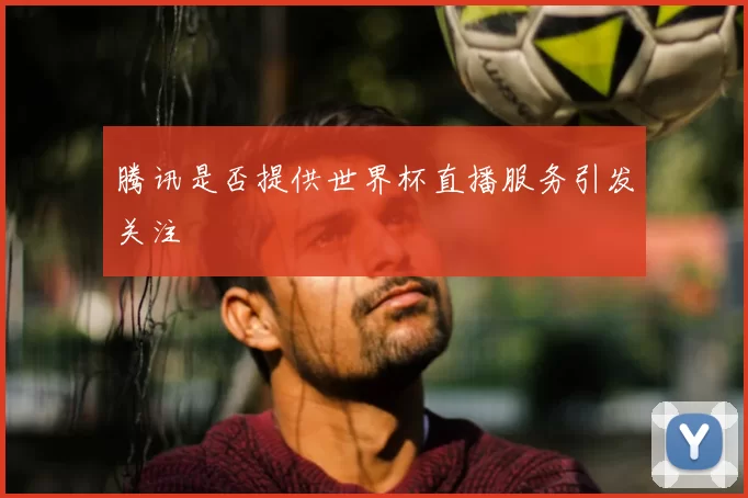 腾讯是否提供世界杯直播服务引发关注