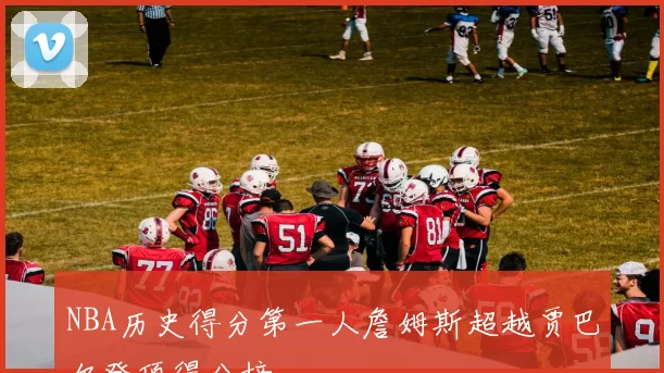 NBA历史得分第一人詹姆斯超越贾巴尔登顶得分榜