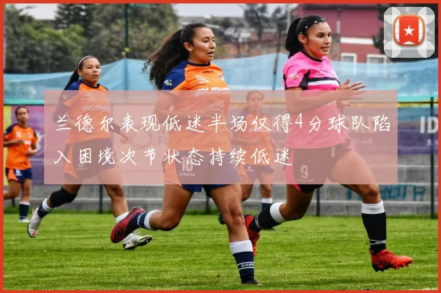 兰德尔表现低迷半场仅得4分球队陷入困境次节状态持续低迷