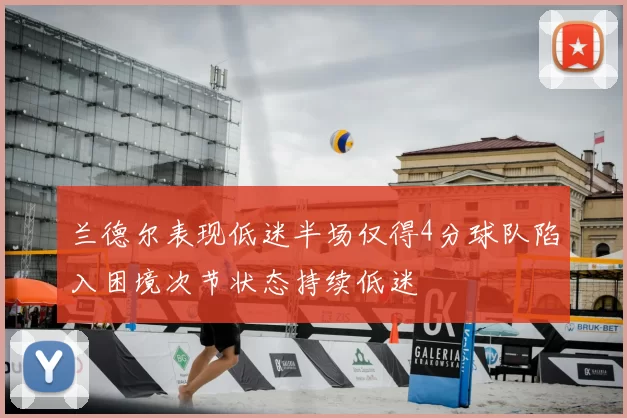 兰德尔表现低迷半场仅得4分球队陷入困境次节状态持续低迷