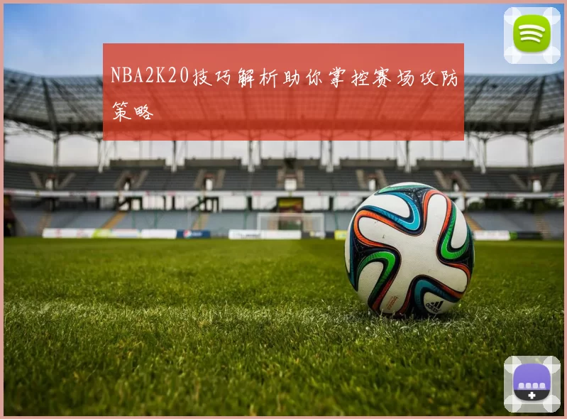 NBA2K20技巧解析助你掌控赛场攻防策略