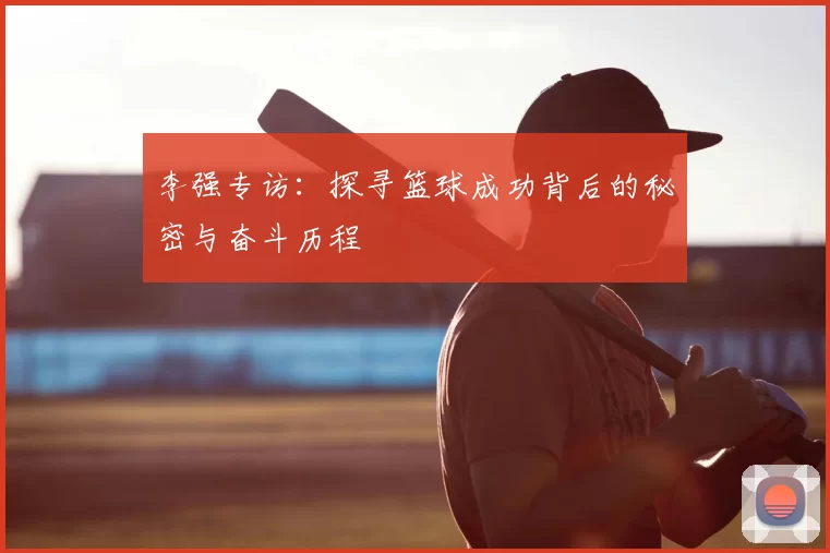 李强专访：探寻篮球成功背后的秘密与奋斗历程