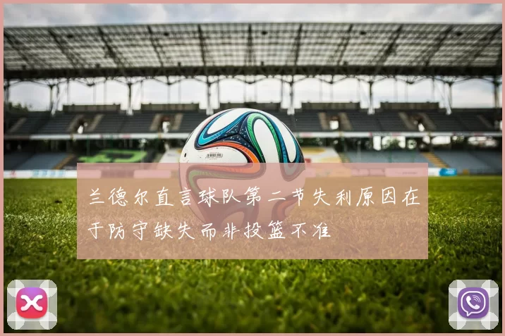 兰德尔直言球队第二节失利原因在于防守缺失而非投篮不准