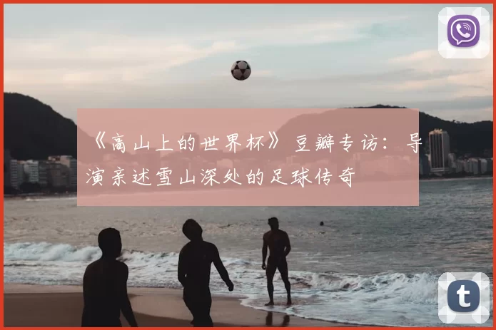 《高山上的世界杯》豆瓣专访：导演亲述雪山深处的足球传奇