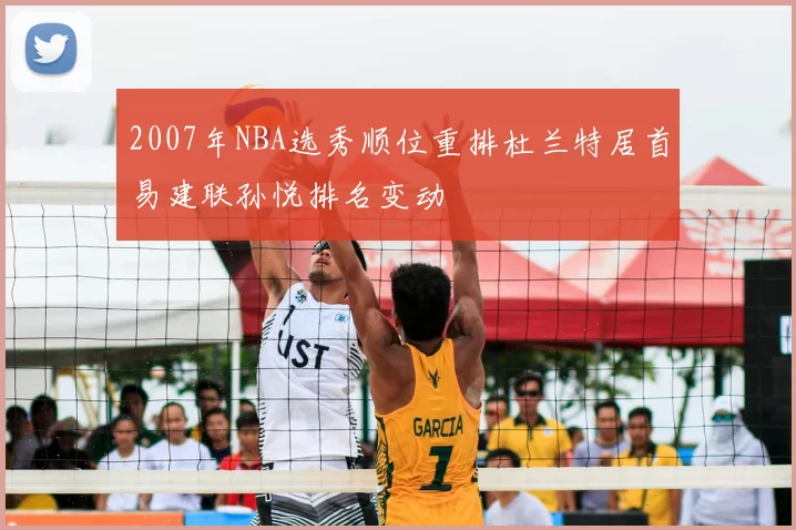 2007年NBA选秀顺位重排杜兰特居首易建联孙悦排名变动