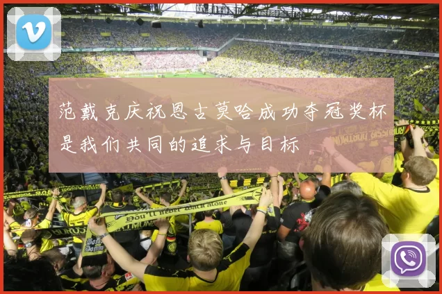 范戴克庆祝恩古莫哈成功夺冠奖杯是我们共同的追求与目标