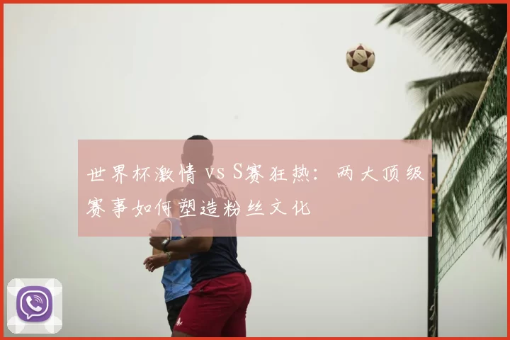 世界杯激情 vs S赛狂热:两大顶级赛事如何塑造粉丝文化