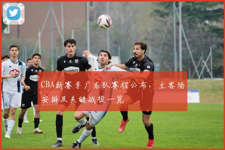 CBA新赛季广东队赛程公布,主客场安排及关键战役一览