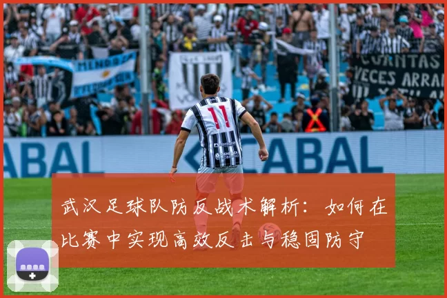 武汉足球队防反战术解析：如何在比赛中实现高效反击与稳固防守