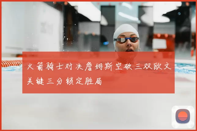火箭骑士对决詹姆斯空砍三双欧文关键三分锁定胜局