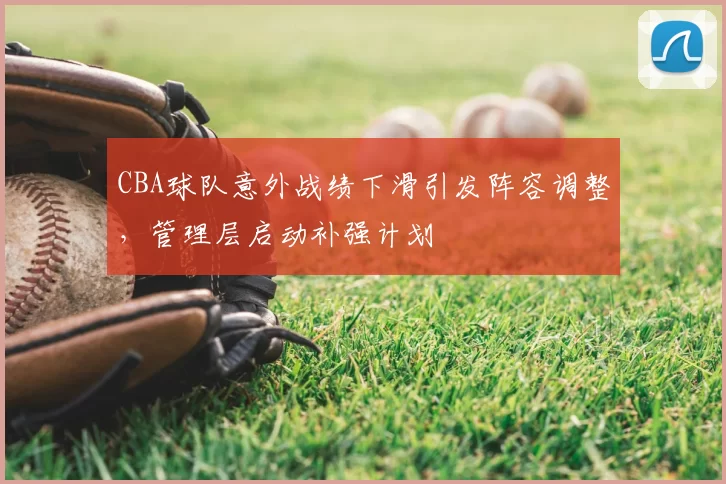 CBA球队意外战绩下滑引发阵容调整,管理层启动补强计划