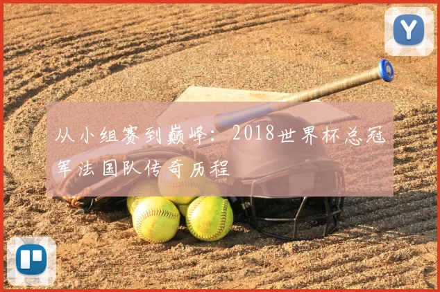 从小组赛到巅峰：2018世界杯总冠军法国队传奇历程