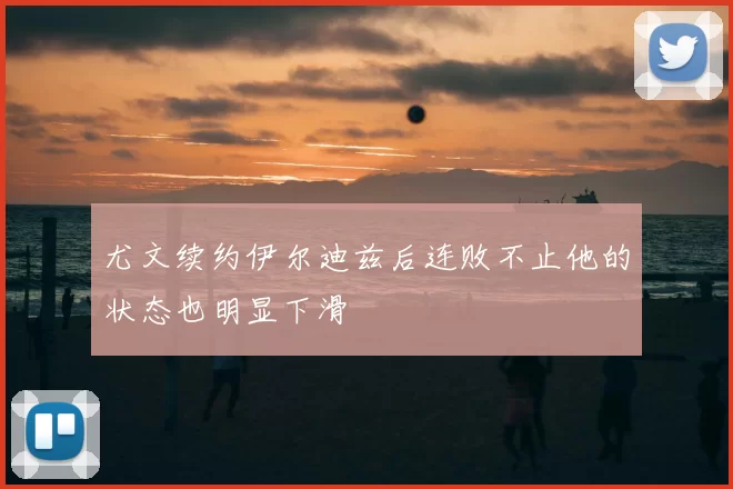 尤文续约伊尔迪兹后连败不止他的状态也明显下滑