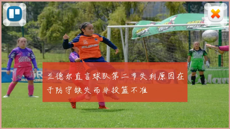 兰德尔直言球队第二节失利原因在于防守缺失而非投篮不准