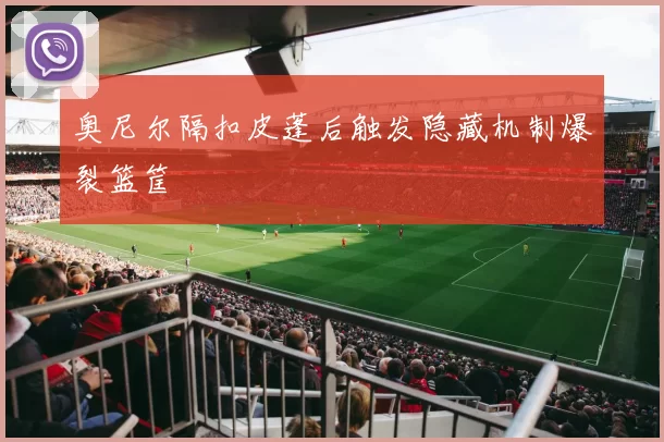 奥尼尔隔扣皮蓬后触发隐藏机制爆裂篮筐