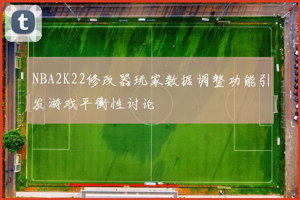NBA2K22修改器玩家数据调整功能引发游戏平衡性讨论