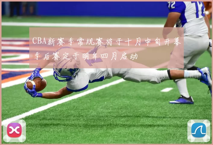 CBA新赛季常规赛将于十月中旬开幕季后赛定于明年四月启动