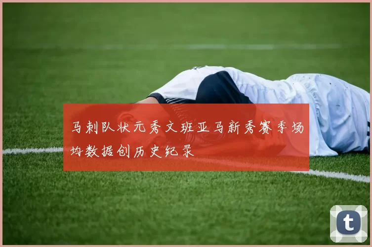 马刺队状元秀文班亚马新秀赛季场均数据创历史纪录