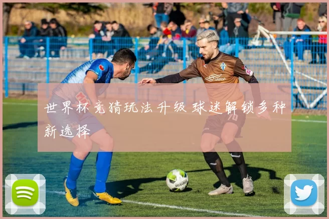 世界杯竞猜玩法升级 球迷解锁多种新选择