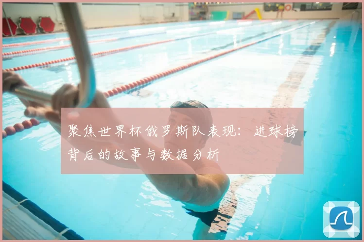 聚焦世界杯俄罗斯队表现:进球榜背后的故事与数据分析