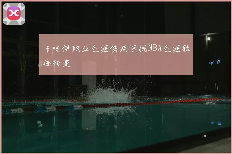 卡哇伊职业生涯伤病困扰NBA生涯轨迹转变