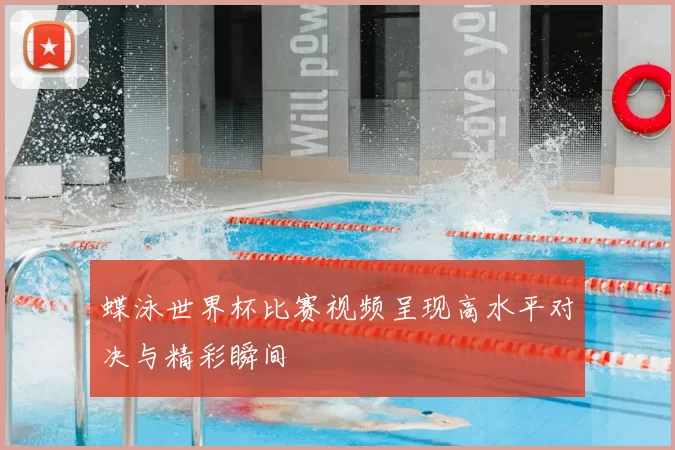蝶泳世界杯比赛视频呈现高水平对决与精彩瞬间