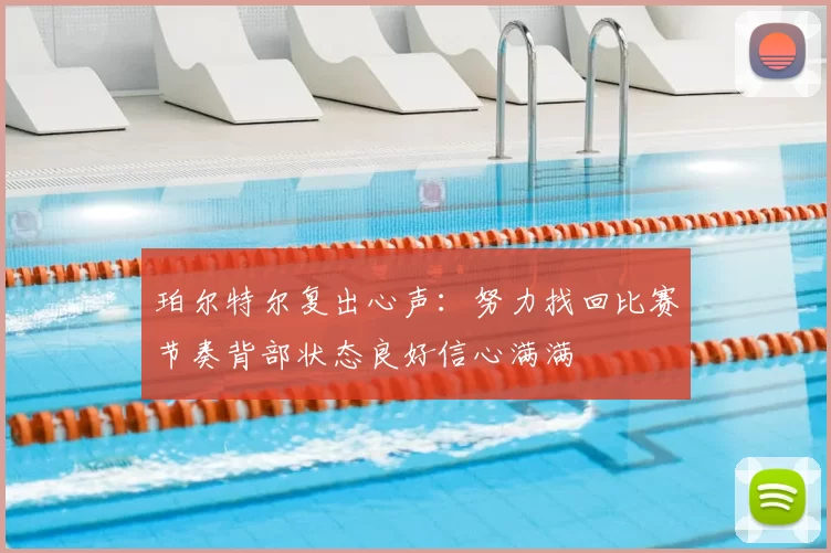珀尔特尔复出心声：努力找回比赛节奏背部状态良好信心满满