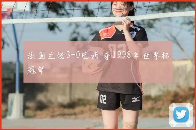 法国主场3-0巴西 夺1998年世界杯冠军