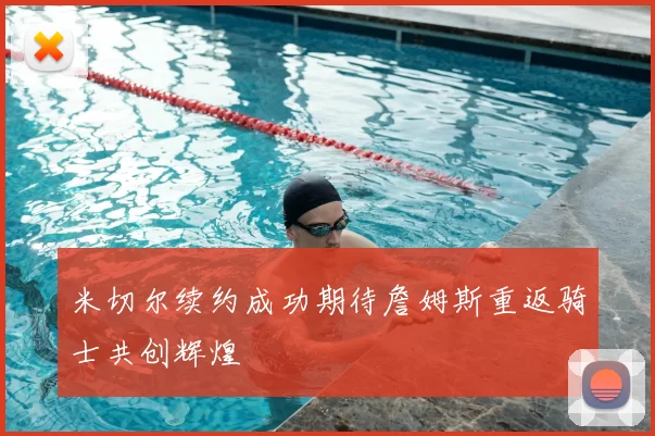 米切尔续约成功期待詹姆斯重返骑士共创辉煌