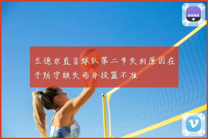 兰德尔直言球队第二节失利原因在于防守缺失而非投篮不准