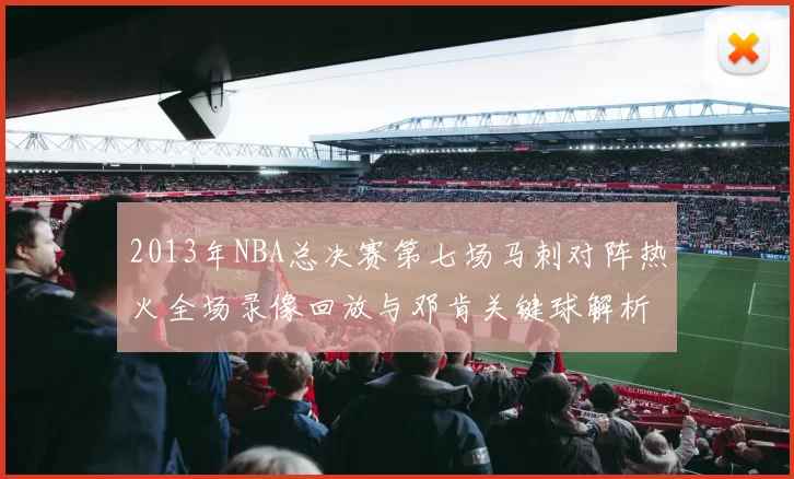 2013年NBA总决赛第七场马刺对阵热火全场录像回放与邓肯关键球解析
