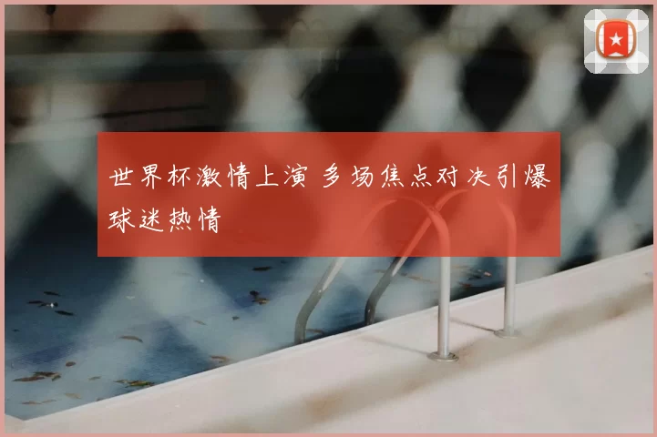 世界杯激情上演 多场焦点对决引爆球迷热情