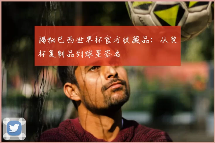 揭秘巴西世界杯官方收藏品：从奖杯复制品到球星签名