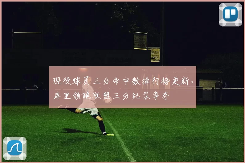 现役球员三分命中数排行榜更新,库里领跑联盟三分纪录争夺