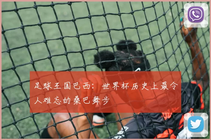 足球王国巴西:世界杯历史上最令人难忘的桑巴舞步