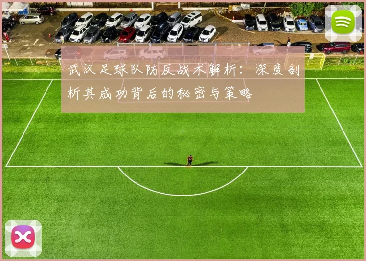 武汉足球队防反战术解析：深度剖析其成功背后的秘密与策略