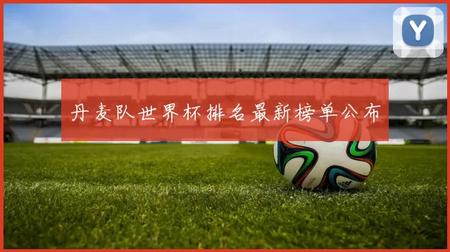 丹麦队世界杯排名最新榜单公布