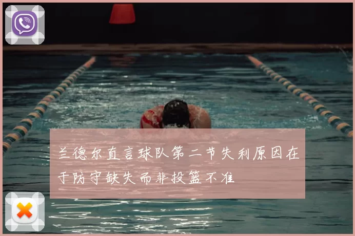 兰德尔直言球队第二节失利原因在于防守缺失而非投篮不准